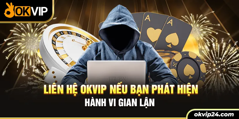 Liên hệ OKVIP nếu bạn phát hiện hành vi gian lận 