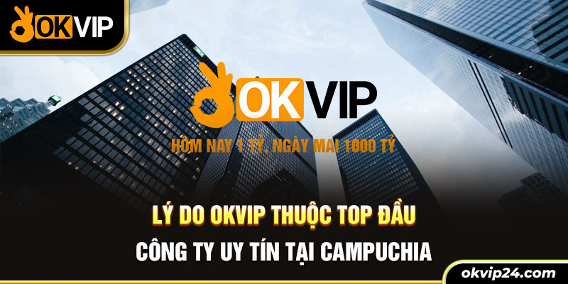 Lý do OKVIP thuộc top đầu công ty nào uy tín tại Campuchia