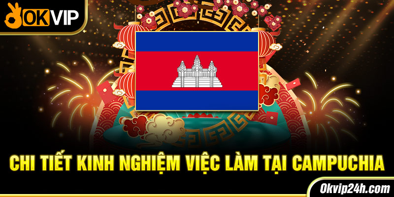 Chi tiết kinh nghiệm làm việc tại Campuchia