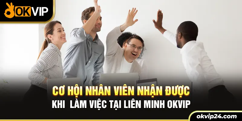 Cơ hội nhân viên nhận được khi làm việc tại liên minh OKVIP