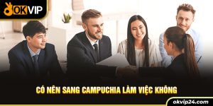 Có nên sang Cam puchia làm việc không?