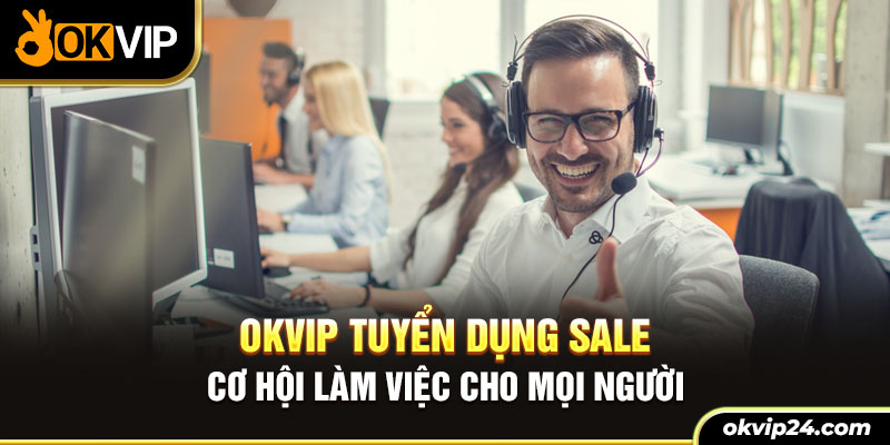 OKVIP tuyển dụng SALE - Cơ hội làm việc cho mọi người