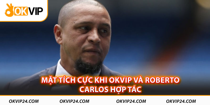 Mặt tích cực khi OKVIP và Roberto Carlos hợp tác 