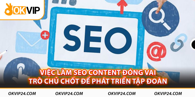 Việc làm SEO content đóng vai trò chủ chốt để phát triển tập đoàn